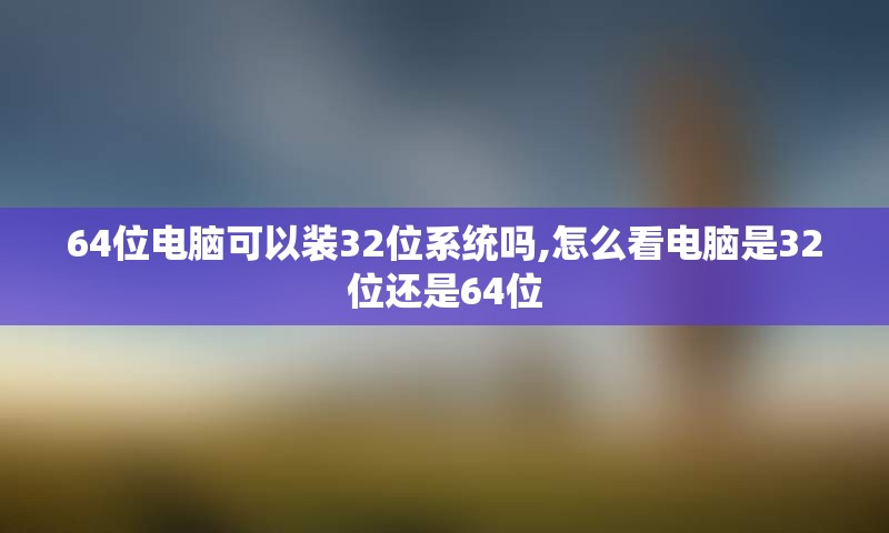 64位电脑可以装32位系统吗,怎么看电脑是32位还是64位