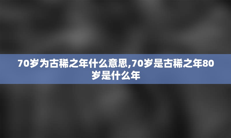 70岁为古稀之年什么意思,70岁是古稀之年80岁是什么年