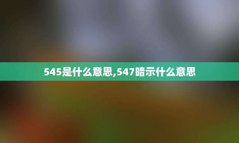 545是什么意思,547暗示什么意思