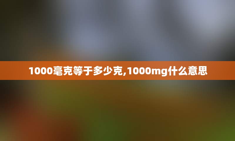 1000毫克等于多少克,1000mg什么意思