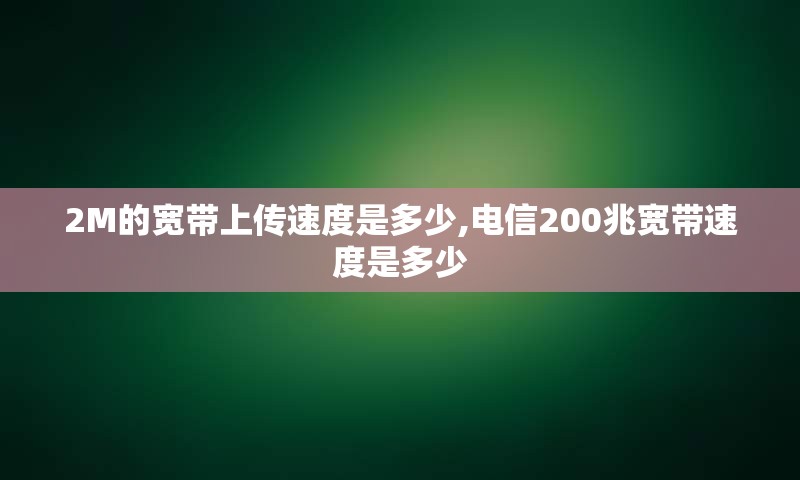 2M的宽带上传速度是多少,电信200兆宽带速度是多少