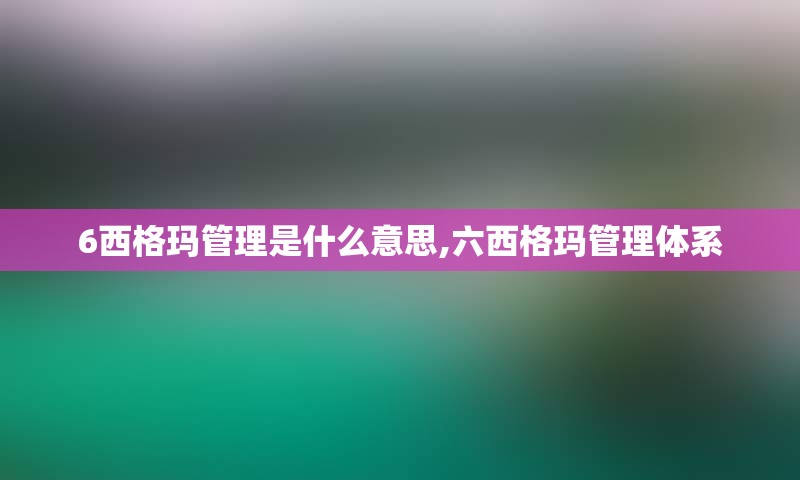 6西格玛管理是什么意思,六西格玛管理体系