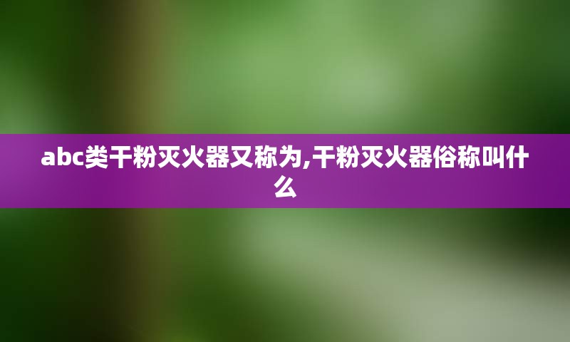 abc类干粉灭火器又称为,干粉灭火器俗称叫什么