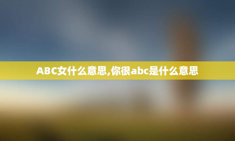 ABC女什么意思,你很abc是什么意思