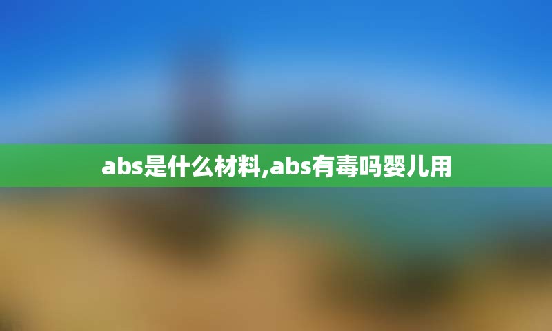 abs是什么材料,abs有毒吗婴儿用