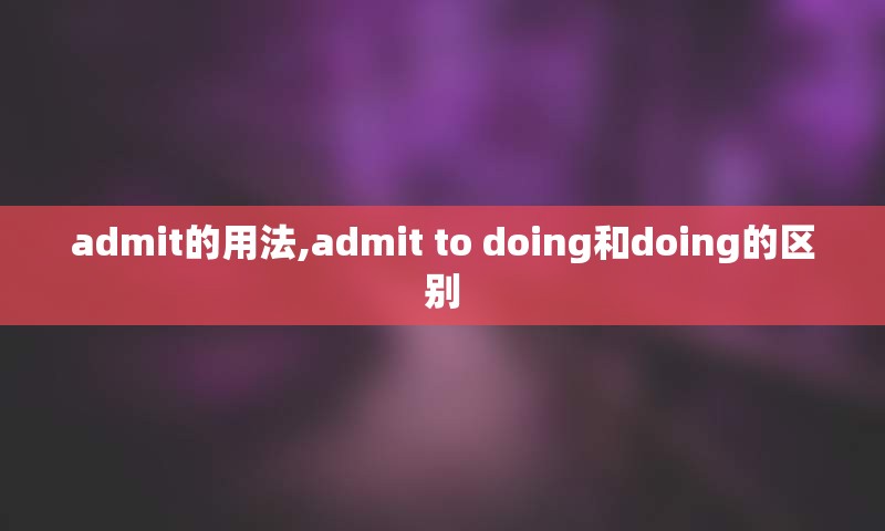 admit的用法,admit to doing和doing的区别