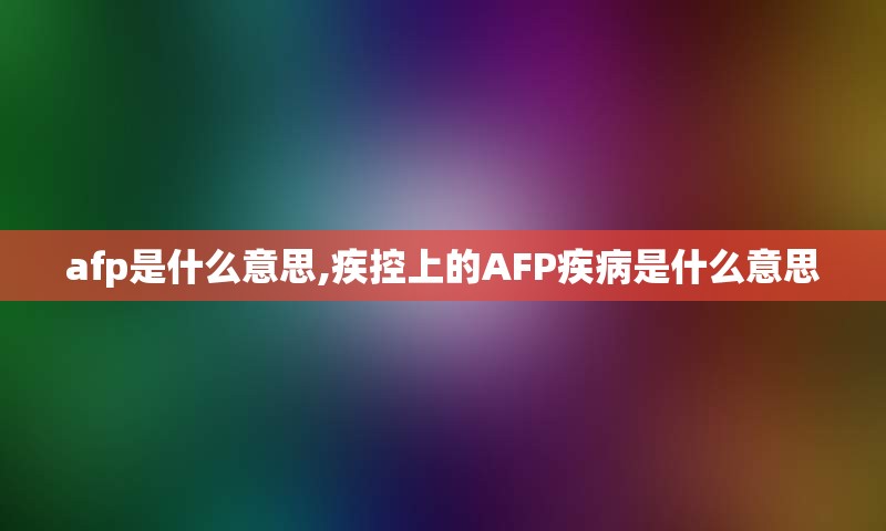 afp是什么意思,疾控上的AFP疾病是什么意思