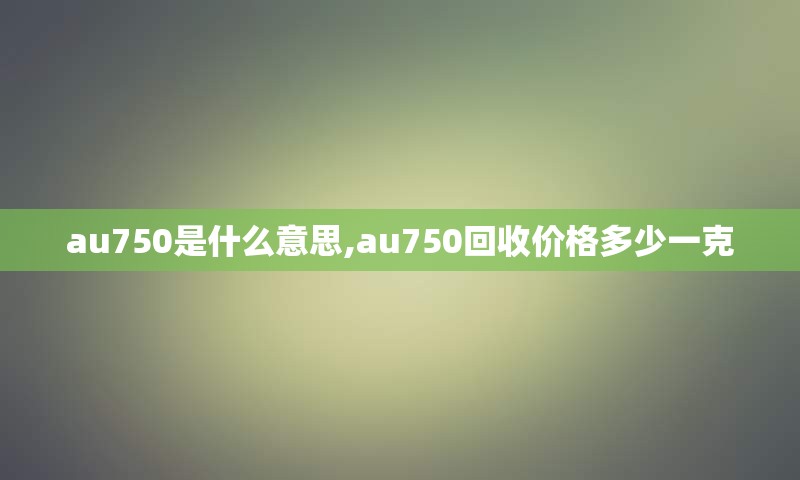 au750是什么意思,au750回收价格多少一克