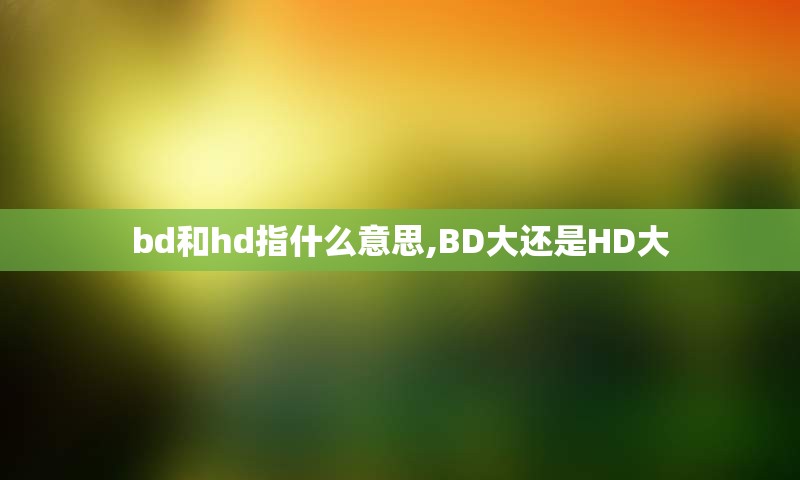 bd和hd指什么意思,BD大还是HD大