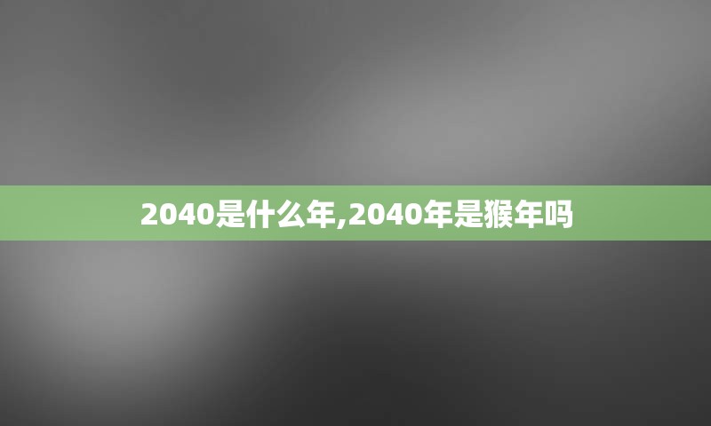 2040是什么年,2040年是猴年吗