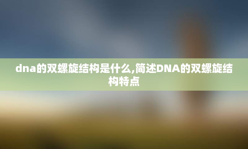 dna的双螺旋结构是什么,简述DNA的双螺旋结构特点