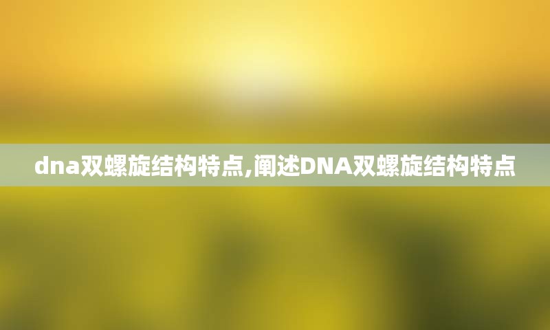 dna双螺旋结构特点,阐述DNA双螺旋结构特点