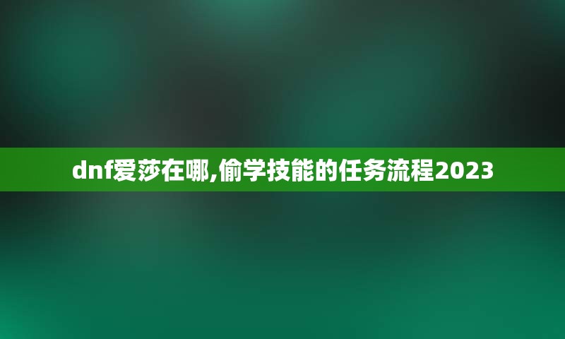 dnf爱莎在哪,偷学技能的任务流程2023