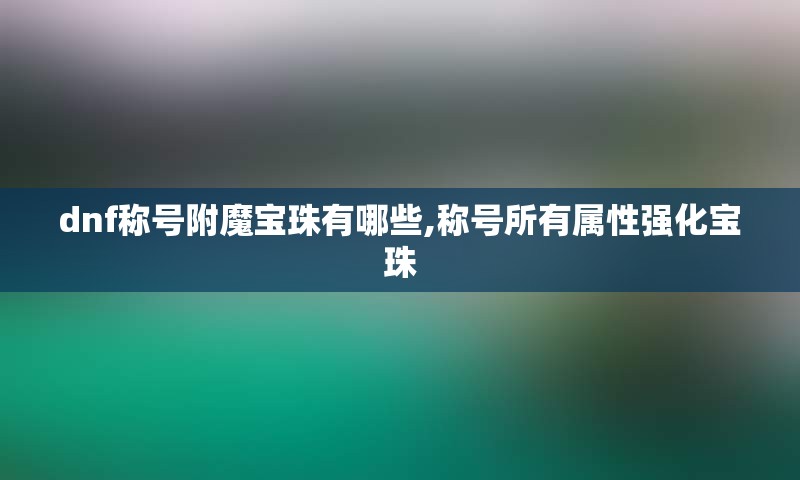 dnf称号附魔宝珠有哪些,称号所有属性强化宝珠