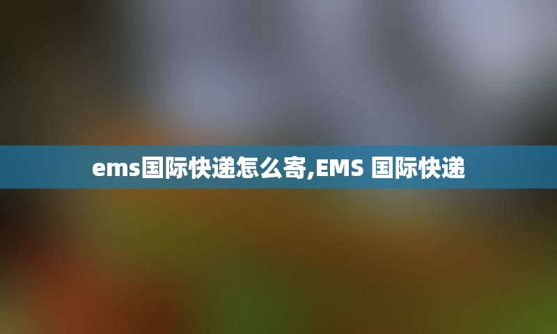 ems国际快递怎么寄,EMS 国际快递