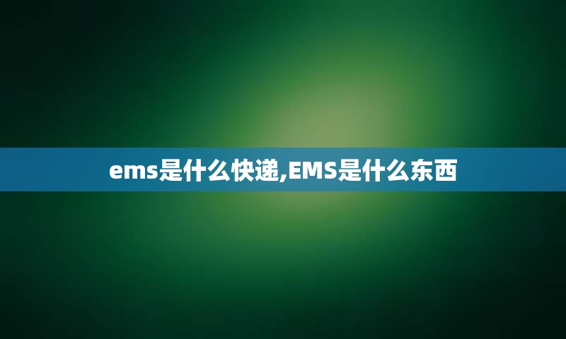 ems是什么快递,EMS是什么东西