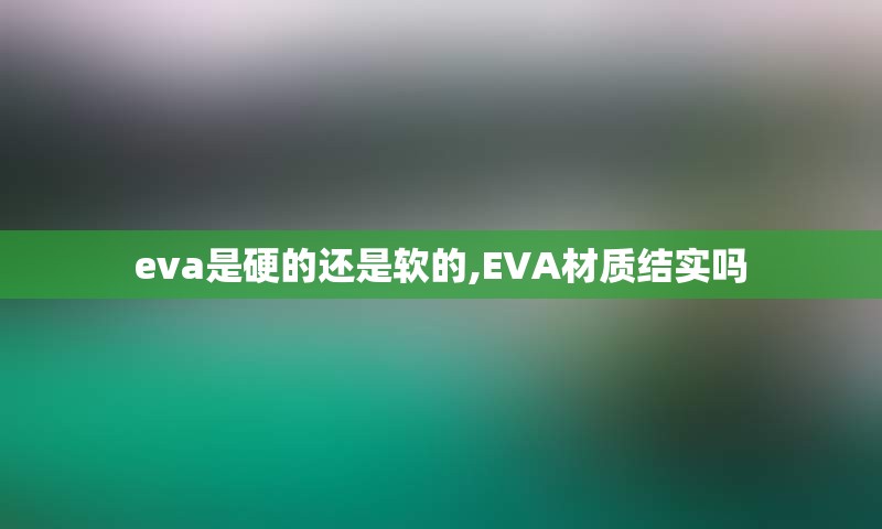 eva是硬的还是软的,EVA材质结实吗