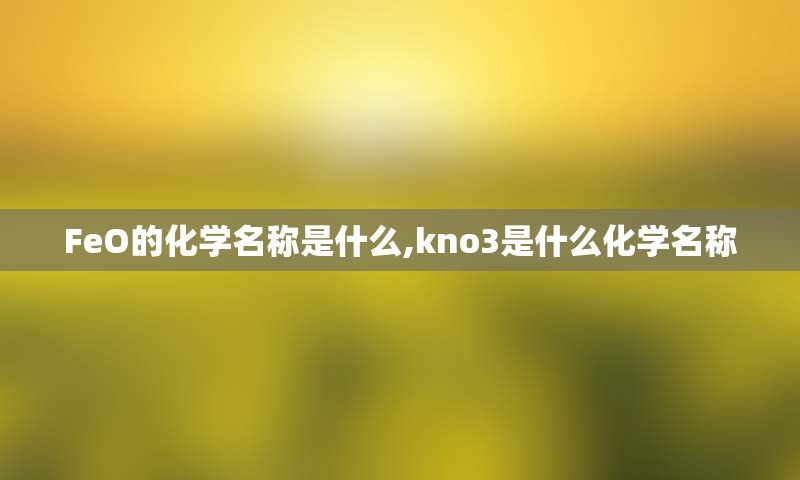 FeO的化学名称是什么,kno3是什么化学名称