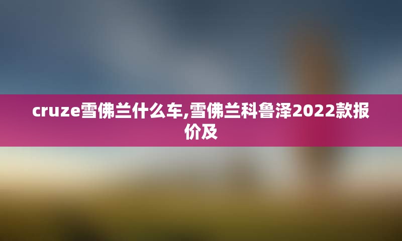 cruze雪佛兰什么车,雪佛兰科鲁泽2022款报价及