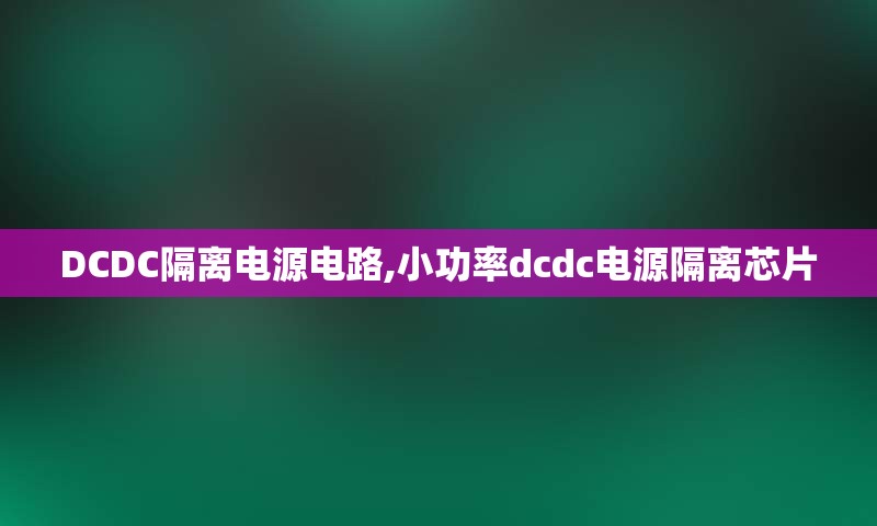 DCDC隔离电源电路,小功率dcdc电源隔离芯片