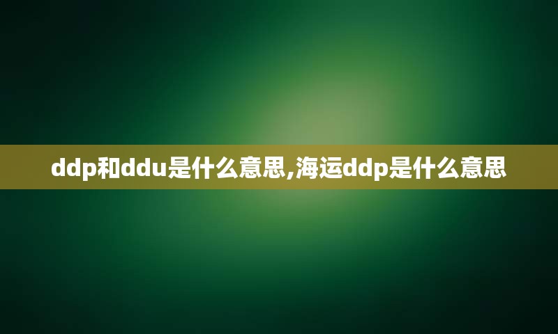 ddp和ddu是什么意思,海运ddp是什么意思