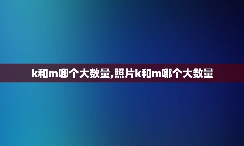 k和m哪个大数量,照片k和m哪个大数量