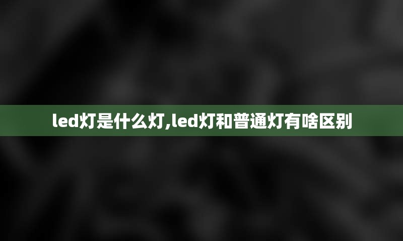 led灯是什么灯,led灯和普通灯有啥区别