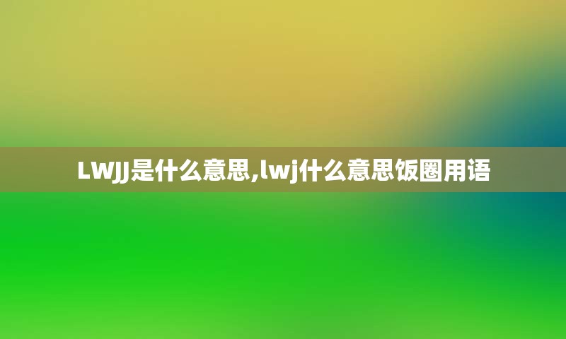 LWJJ是什么意思,lwj什么意思饭圈用语