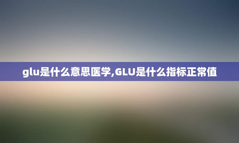 glu是什么意思医学,GLU是什么指标正常值