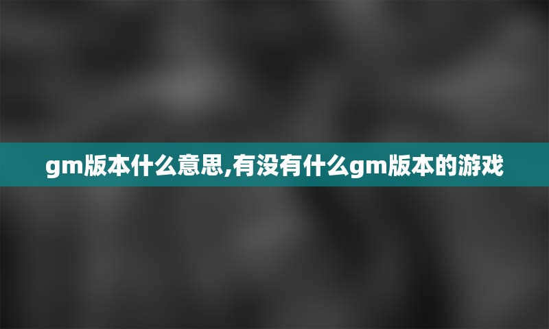 gm版本什么意思,有没有什么gm版本的游戏