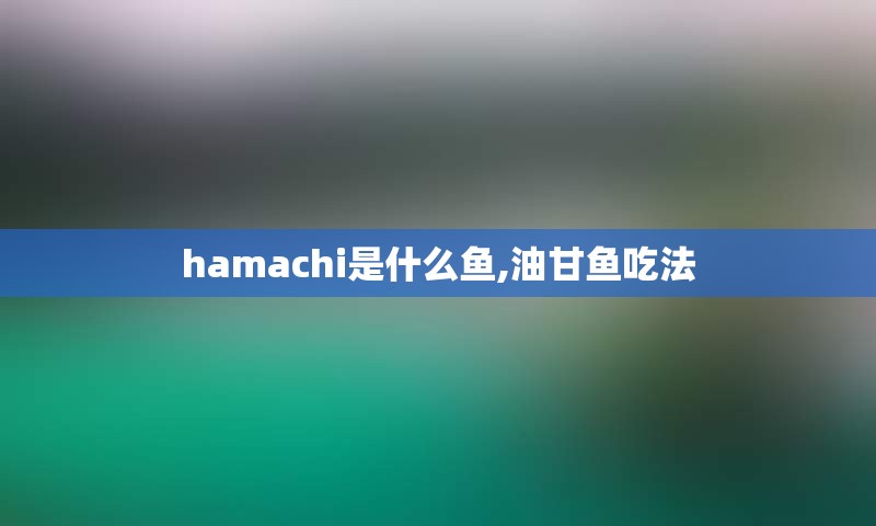 hamachi是什么鱼,油甘鱼吃法