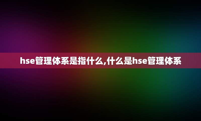 hse管理体系是指什么,什么是hse管理体系