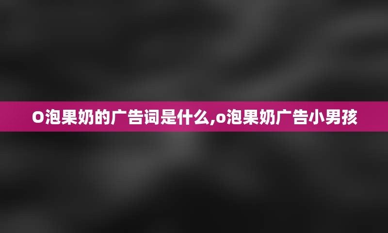 O泡果奶的广告词是什么,o泡果奶广告小男孩