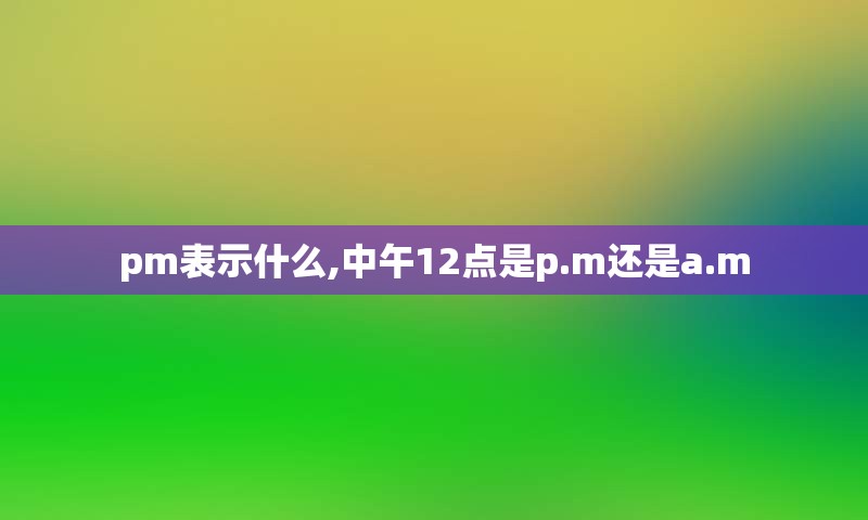 pm表示什么,中午12点是p.m还是a.m