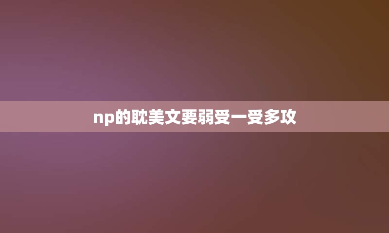 np的耽美文要弱受一受多攻