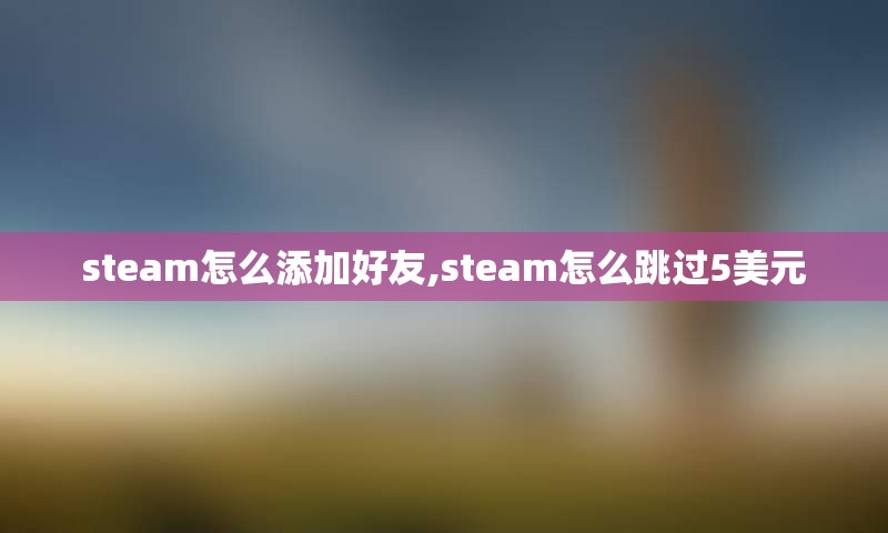 steam怎么添加好友,steam怎么跳过5美元