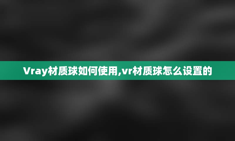 Vray材质球如何使用,vr材质球怎么设置的