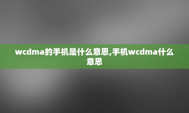 wcdma的手机是什么意思,手机wcdma什么意思