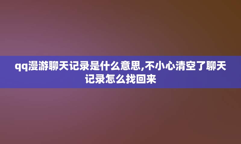 qq漫游聊天记录是什么意思,不小心清空了聊天记录怎么找回来