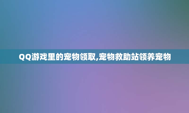 QQ游戏里的宠物领取,宠物救助站领养宠物