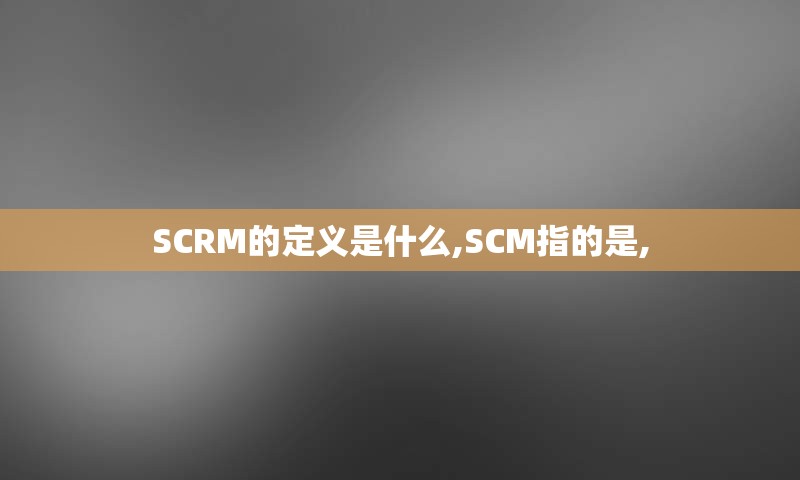 SCRM的定义是什么,SCM指的是,