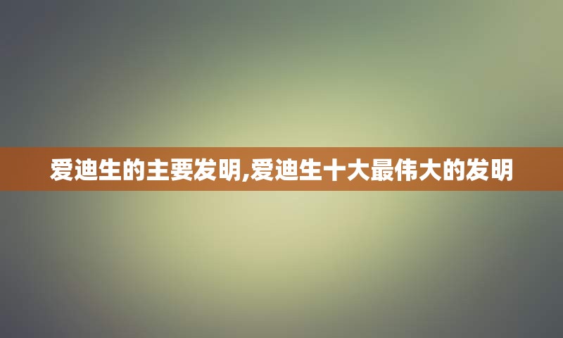 爱迪生的主要发明,爱迪生十大最伟大的发明