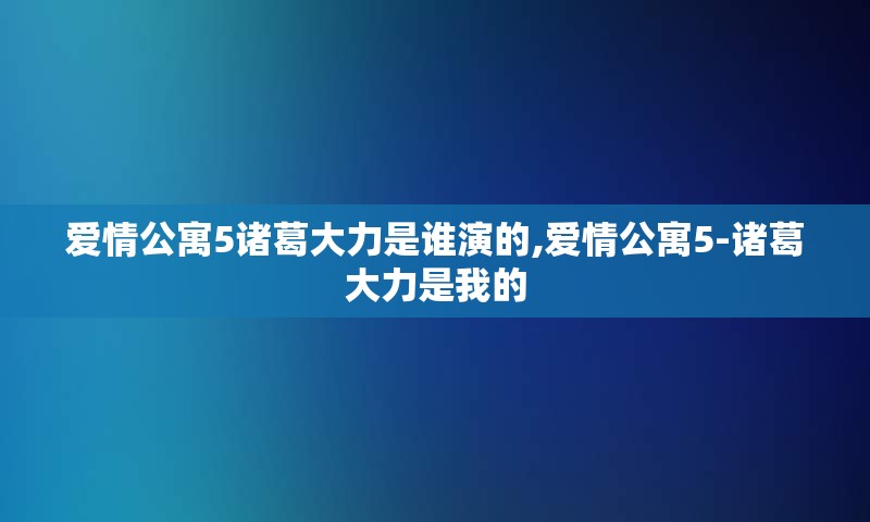 爱情公寓5诸葛大力是谁演的,爱情公寓5-诸葛大力是我的