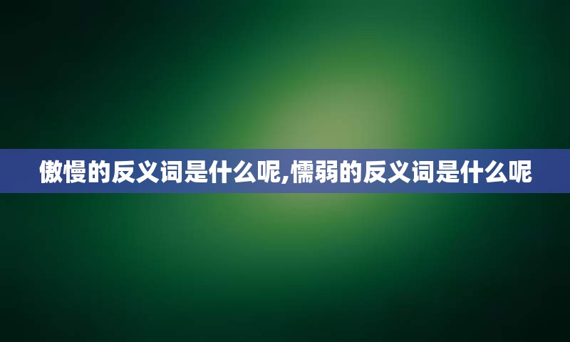 傲慢的反义词是什么呢,懦弱的反义词是什么呢