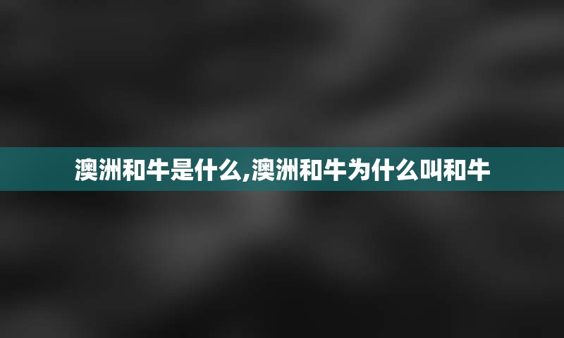 澳洲和牛是什么,澳洲和牛为什么叫和牛