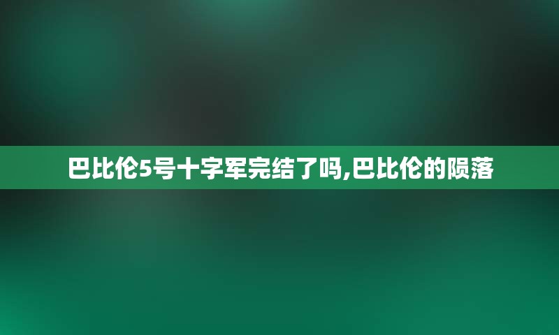 巴比伦5号十字军完结了吗,巴比伦的陨落