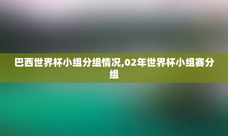 巴西世界杯小组分组情况,02年世界杯小组赛分组