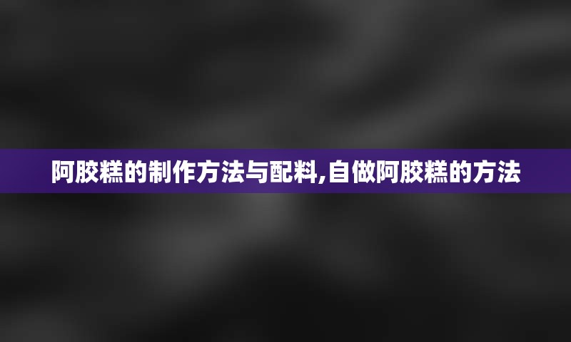 阿胶糕的制作方法与配料,自做阿胶糕的方法