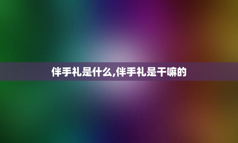 伴手礼是什么,伴手礼是干嘛的