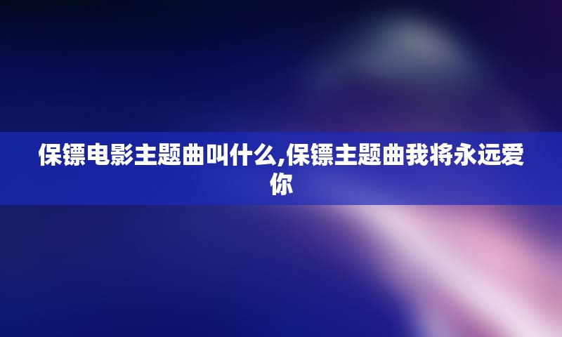 保镖电影主题曲叫什么,保镖主题曲我将永远爱你